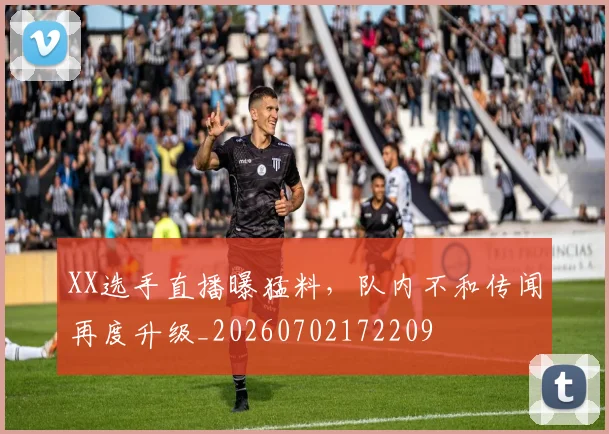 XX选手直播曝猛料，队内不和传闻再度升级_20260702172209