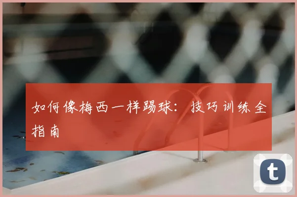 如何像梅西一样踢球：技巧训练全指南