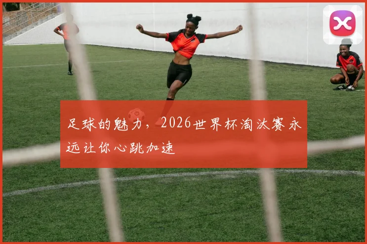 足球的魅力，2026世界杯淘汰赛永远让你心跳加速