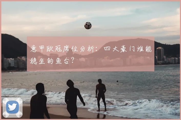 意甲欧冠席位分析：四大豪门谁能稳坐钓鱼台？