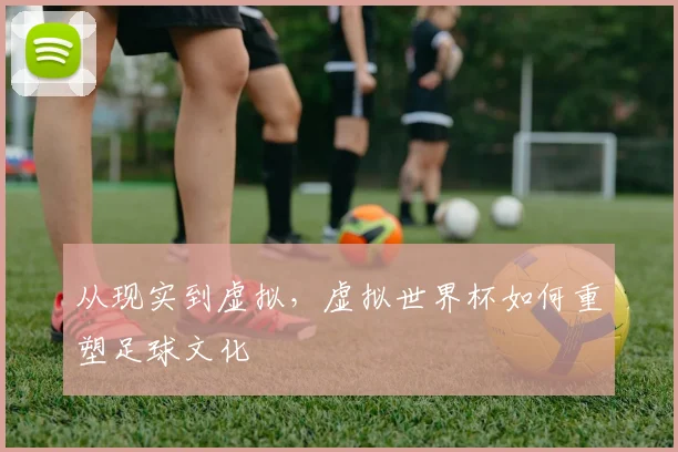 从现实到虚拟，虚拟世界杯如何重塑足球文化