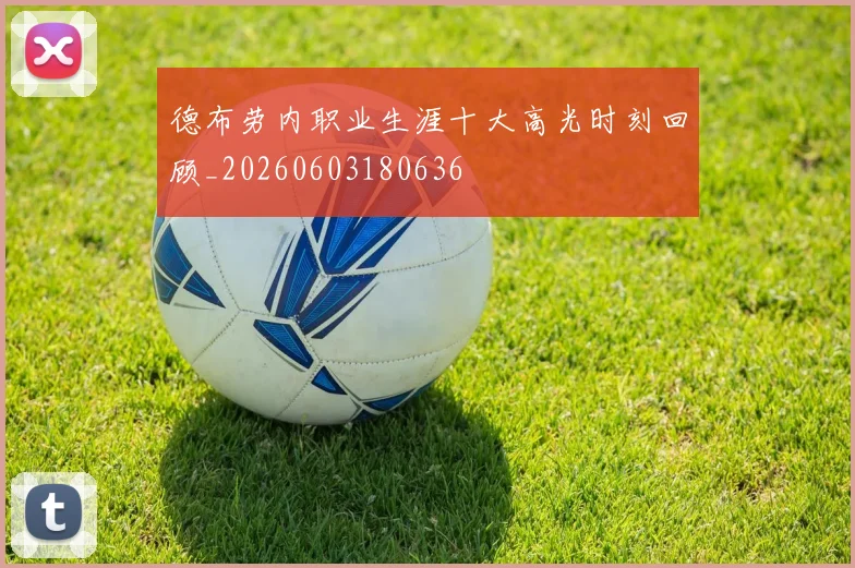 德布劳内职业生涯十大高光时刻回顾_20260603180636