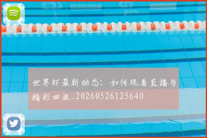 世界杯最新动态：如何观看直播与精彩回放_20260526125640